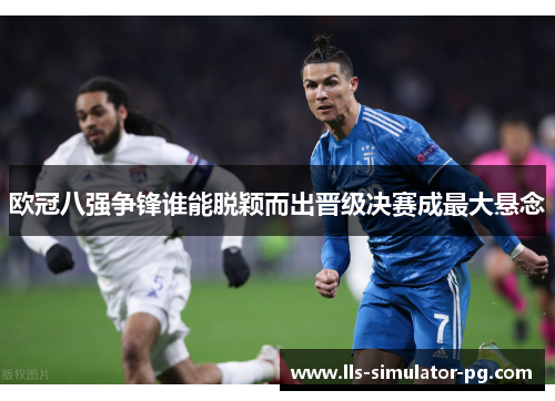 欧冠八强争锋谁能脱颖而出晋级决赛成最大悬念