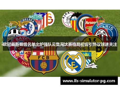 欧冠最新晋级名单出炉强队云集淘汰赛格局初现引热议球迷关注