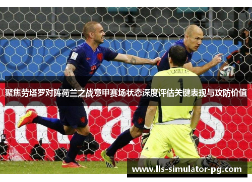 聚焦劳塔罗对阵荷兰之战意甲赛场状态深度评估关键表现与攻防价值