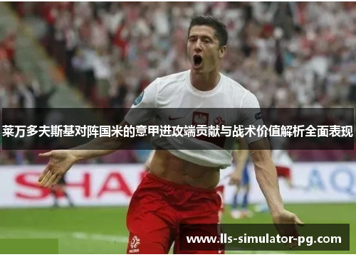 莱万多夫斯基对阵国米的意甲进攻端贡献与战术价值解析全面表现