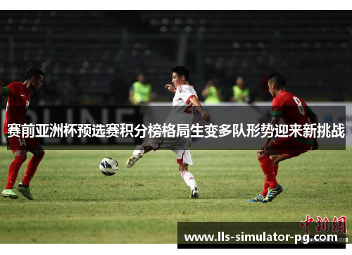 赛前亚洲杯预选赛积分榜格局生变多队形势迎来新挑战