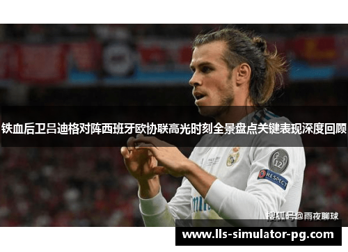 铁血后卫吕迪格对阵西班牙欧协联高光时刻全景盘点关键表现深度回顾