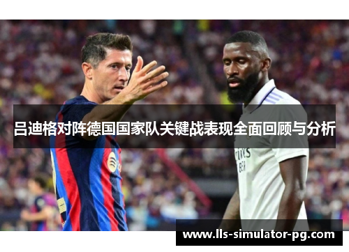 吕迪格对阵德国国家队关键战表现全面回顾与分析