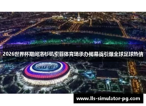 2026世界杯期间洛杉矶索菲体育场承办揭幕战引爆全球足球热情 2026世界杯期间洛杉矶索菲体育场承办揭幕战引爆全球足球热情