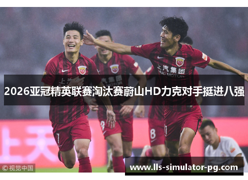 2026亚冠精英联赛淘汰赛蔚山HD力克对手挺进八强 2026亚冠精英联赛淘汰赛蔚山HD力克对手挺进八强