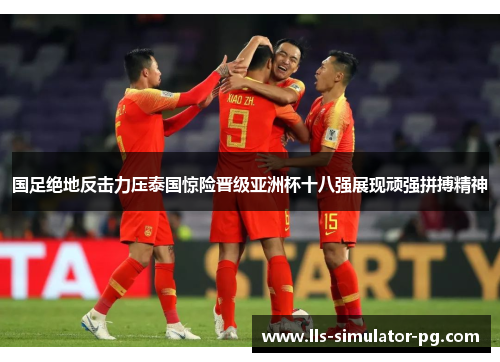 国足绝地反击力压泰国惊险晋级亚洲杯十八强展现顽强拼搏精神