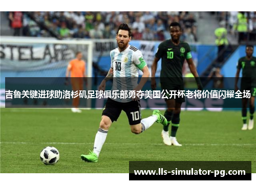 吉鲁关键进球助洛杉矶足球俱乐部勇夺美国公开杯老将价值闪耀全场