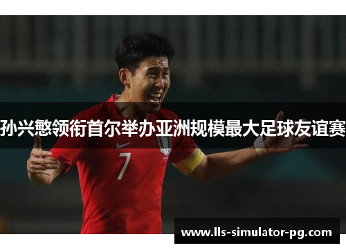 孙兴慜领衔首尔举办亚洲规模最大足球友谊赛 孙兴慜领衔首尔举办亚洲规模最大足球友谊赛