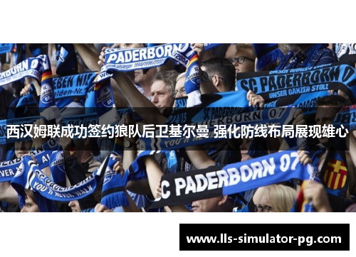 西汉姆联成功签约狼队后卫基尔曼 强化防线布局展现雄心