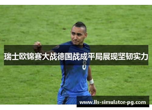 瑞士欧锦赛大战德国战成平局展现坚韧实力 瑞士欧锦赛大战德国战成平局展现坚韧实力